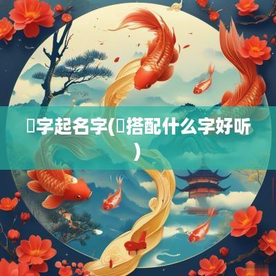 祎字起名字(祎搭配什么字好听)