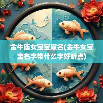 金牛座女宝宝取名(金牛女宝宝名字带什么字好听点)