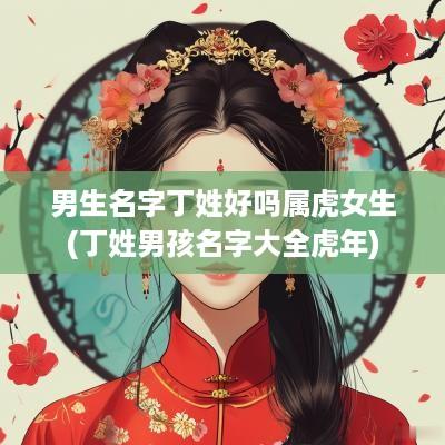 男生名字丁姓好吗属虎女生(丁姓男孩名字大全蛇年)