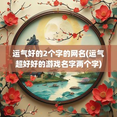运气好的2个字的网名(运气超好好的游戏名字两个字)