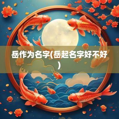 岳作为名字(岳起名字好不好)