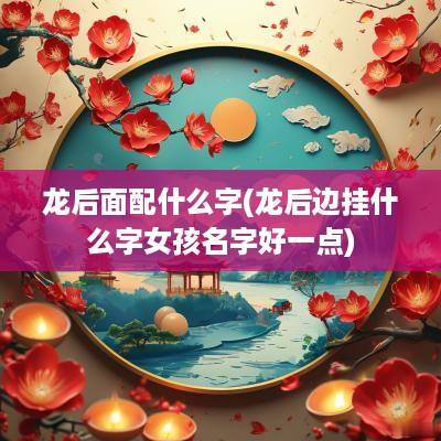 龙后面配什么字(龙后边挂什么字女孩名字好一点)