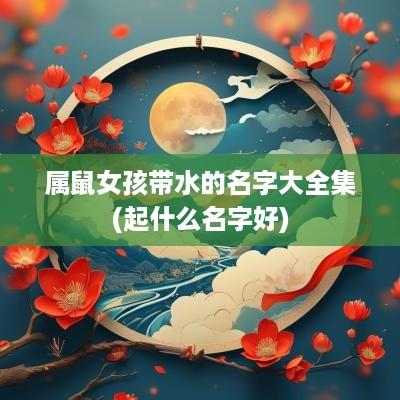 属鼠女孩带水的名字大全集(起什么名字好)