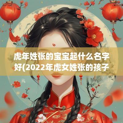 蛇年姓张的宝宝起什么名字好(2025年虎女姓张的孩子起名)