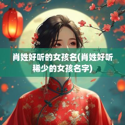 肖姓好听的女孩名(肖姓好听稀少的女孩名字)