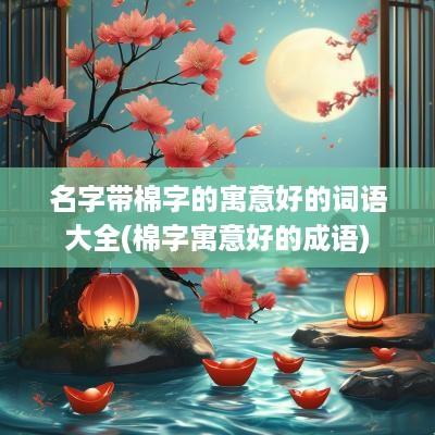 名字带棉字的寓意好的词语大全(棉字寓意好的成语)
