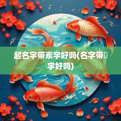 起名字带岽字好吗(名字带荺字好吗)