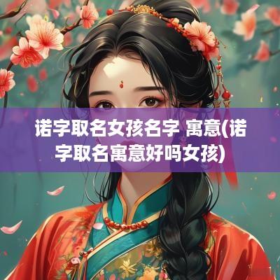 诺字取名女孩名字 寓意(诺字取名寓意好吗女孩)