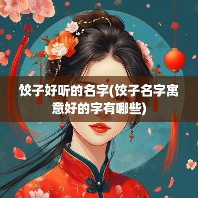 饺子好听的名字(饺子名字寓意好的字有哪些)