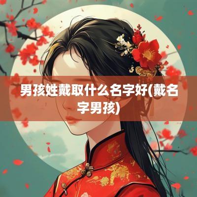 男孩姓戴取什么名字好(戴名字男孩)