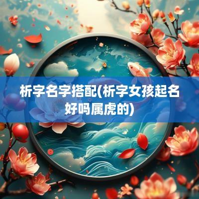 析字名字搭配(析字女孩起名好吗属虎的)
