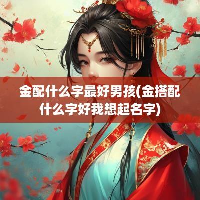 金配什么字最好男孩(金搭配什么字好我想起名字)