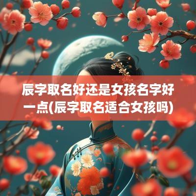 辰字取名好还是女孩名字好一点(辰字取名适合女孩吗)