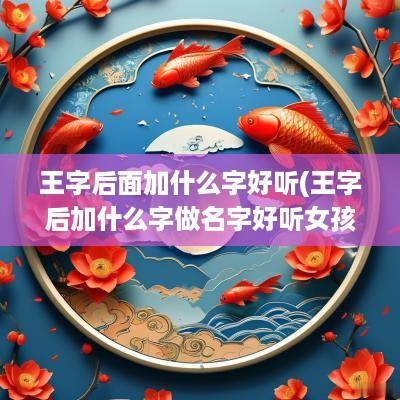 王字后面加什么字好听(王字后加什么字做名字好听女孩)