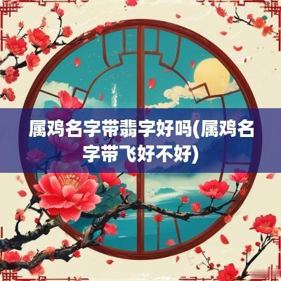 属鸡名字带翡字好吗(属鸡名字带飞好不好)