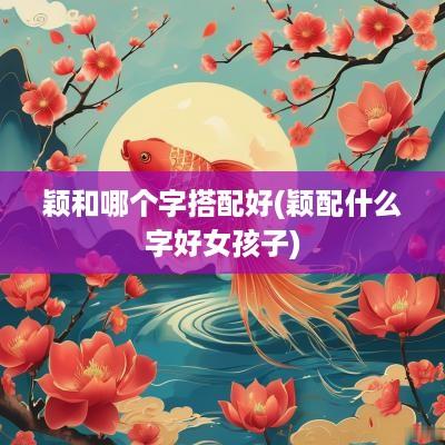 颖和哪个字搭配好(颖配什么字好女孩子)