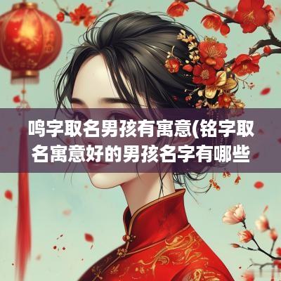 鸣字取名男孩有寓意(铭字取名寓意好的男孩名字有哪些)