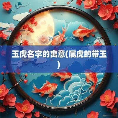 玉虎名字的寓意(属虎的带玉)