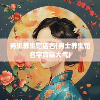 男生养生馆店名(男士养生馆名字高端大气)