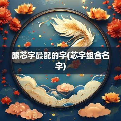 跟芯字最配的字(芯字组合名字)
