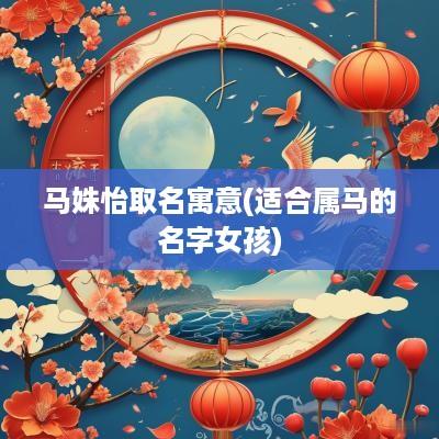 马姝怡取名寓意(适合属马的名字女孩)