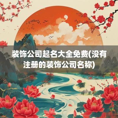 装饰公司起名大全免费(没有注册的装饰公司名称)