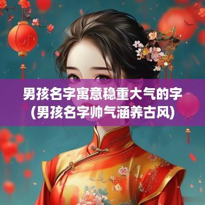 男孩名字寓意稳重大气的字(男孩名字帅气涵养古风)