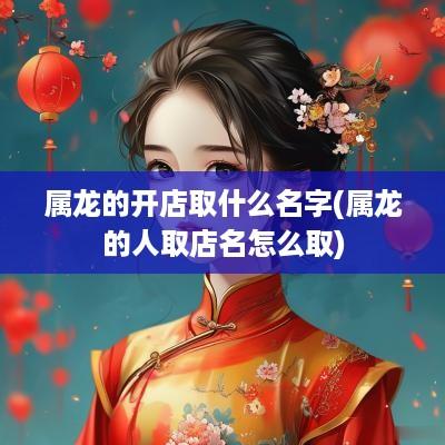 属龙的开店取什么名字(属龙的人取店名怎么取)