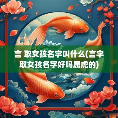 言 取女孩名字叫什么(言字取女孩名字好吗属虎的)