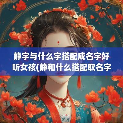 静字与什么字搭配成名字好听女孩(静和什么搭配取名字好)