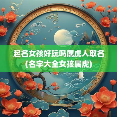 起名女孩好玩吗属虎人取名(名字大全女孩属虎)