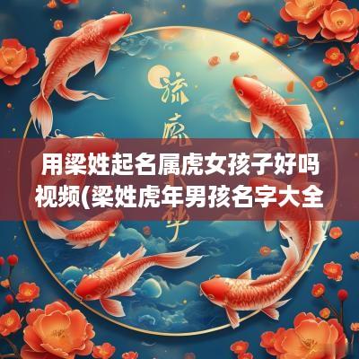 用梁姓起名属虎女孩子好吗视频(梁姓蛇年男孩名字大全)