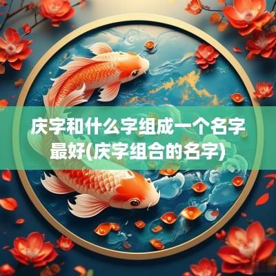 庆字和什么字组成一个名字最好(庆字组合的名字)