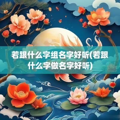 若跟什么字组名字好听(若跟什么字做名字好听)