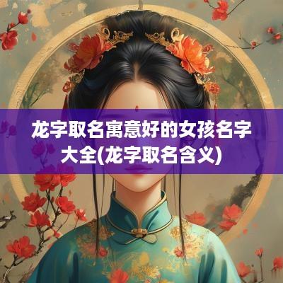 龙字取名寓意好的女孩名字大全(龙字取名含义)