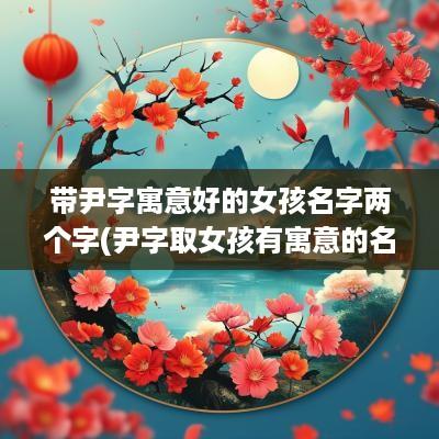 带尹字寓意好的女孩名字两个字(尹字取女孩有寓意的名字)