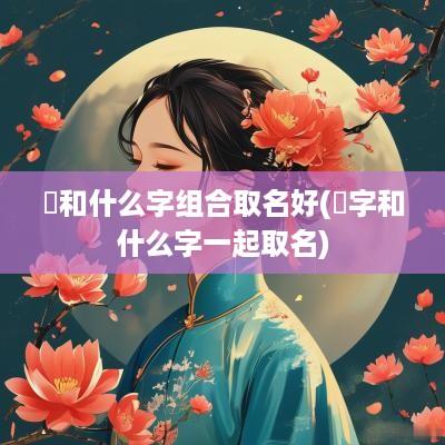 畇和什么字组合取名好(龑字和什么字一起取名)