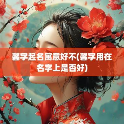 馨字起名寓意好不(馨字用在名字上是否好)