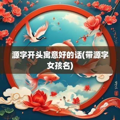 源字开头寓意好的话(带源字女孩名)