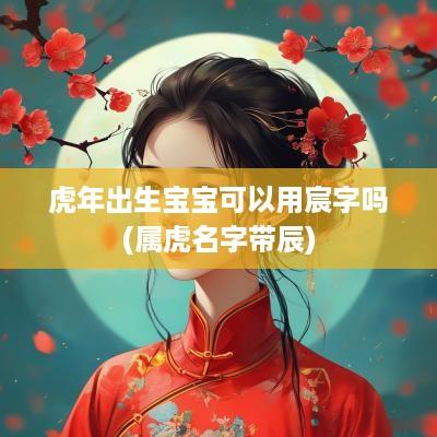 蛇年出生宝宝可以用宸字吗(属虎名字带辰)