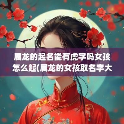 属龙的起名能有虎字吗女孩怎么起(属龙的女孩取名字大全禁忌)