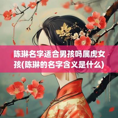 陈琳名字适合男孩吗属虎女孩(陈琳的名字含义是什么)