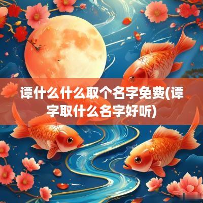谭什么什么取个名字免费(谭字取什么名字好听)