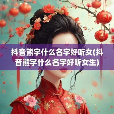 抖音熊字什么名字好听女(抖音熊字什么名字好听女生)
