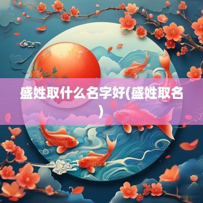 盛姓取什么名字好(盛姓取名)