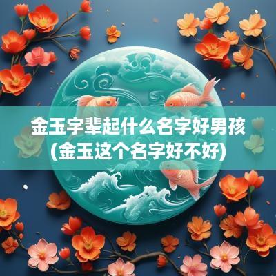 金玉字辈起什么名字好男孩(金玉这个名字好不好)