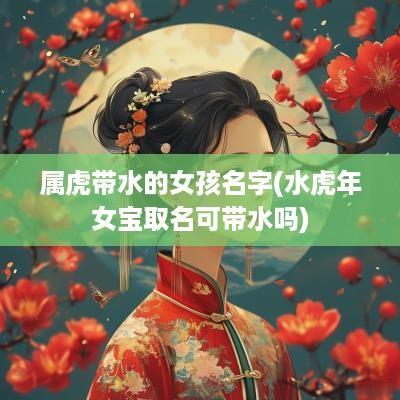属虎带水的女孩名字(水蛇年女宝取名可带水吗)