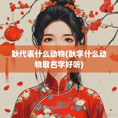 耿代表什么动物(耿字什么动物取名字好听)