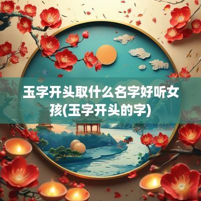 玉字开头取什么名字好听女孩(玉字开头的字)
