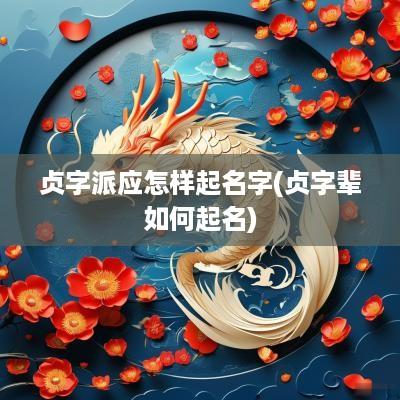 贞字派应怎样起名字(贞字辈如何起名)